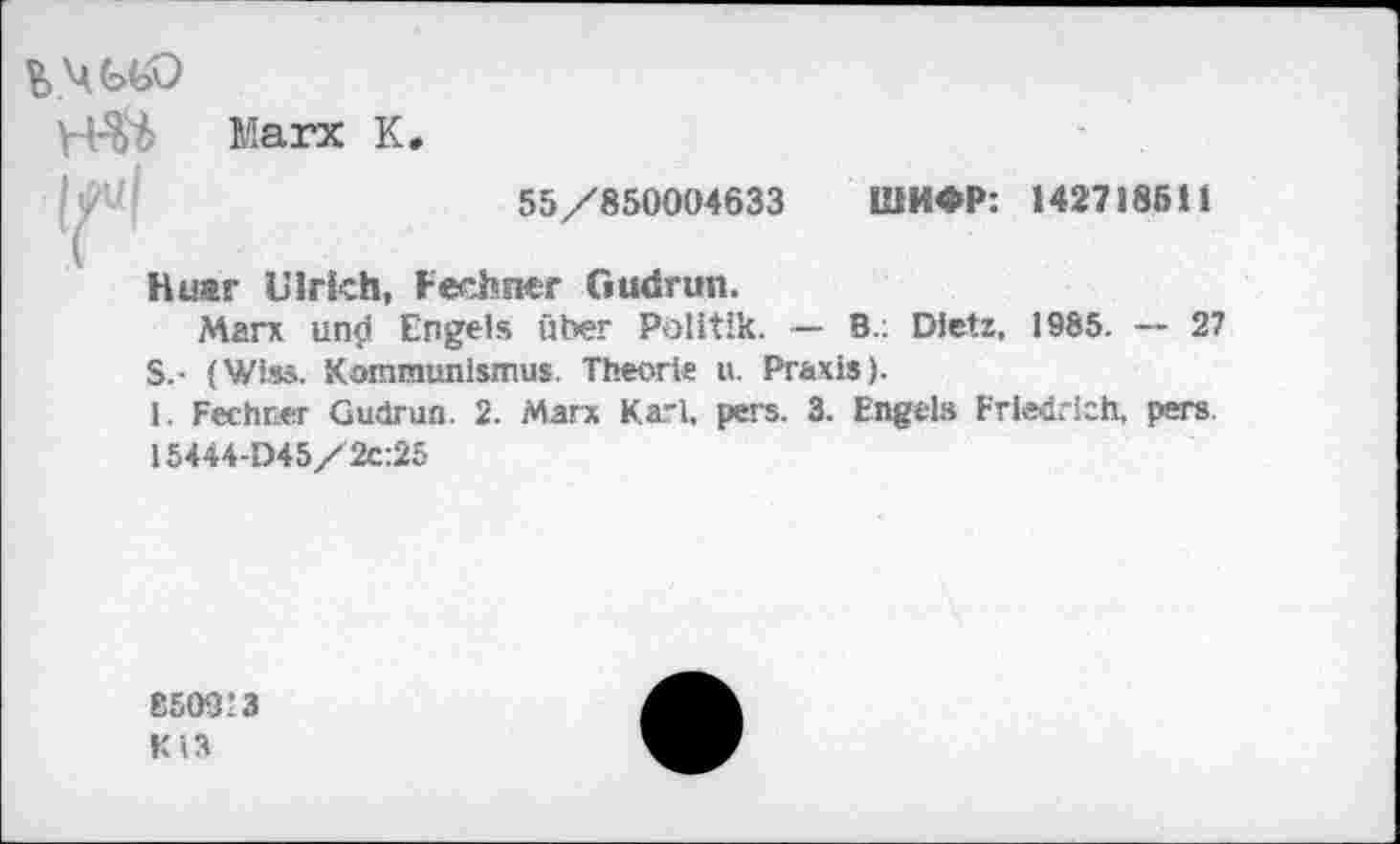 ﻿K4GGD
Marx К.
55/850004633 ШИФР: 142718511
Huar Ulrich, Fechner Gudrun.
Marx und Engels fiber Pblitik. — B.: Dietz, 1985. — 27 S.- (Wiss. Kommunismus. Theorie u. Praxis).
1. Fechner Gudrun. 2. Marx Karl. pers. 3. Engels Friedrich, pers.
15444-D45/2c:25
8509’3
К 13